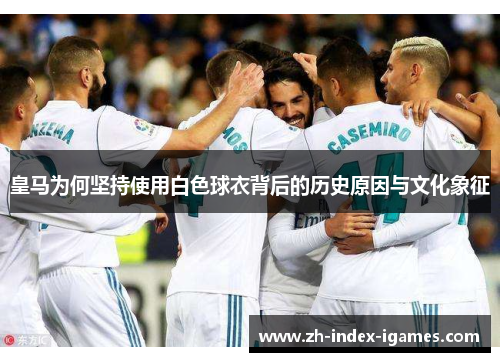 皇马为何坚持使用白色球衣背后的历史原因与文化象征