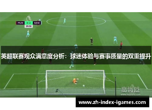 英超联赛观众满意度分析:球迷体验与赛事质量的双重提升 英超联赛观众满意度分析:球迷体验与赛事质量的双重提升