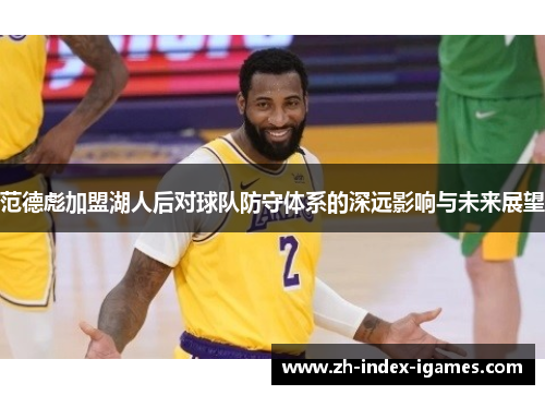 范德彪加盟湖人后对球队防守体系的深远影响与未来展望 范德彪加盟湖人后对球队防守体系的深远影响与未来展望
