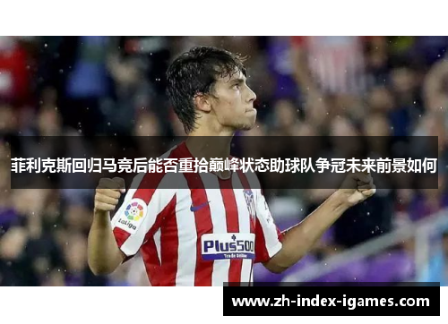 菲利克斯回归马竞后能否重拾巅峰状态助球队争冠未来前景如何 菲利克斯回归马竞后能否重拾巅峰状态助球队争冠未来前景如何