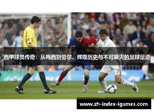 西甲球员传奇:从梅西到劳尔,辉煌历史与不可磨灭的足球足迹 西甲球员传奇:从梅西到劳尔,辉煌历史与不可磨灭的足球足迹