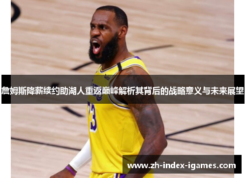 詹姆斯降薪续约助湖人重返巅峰解析其背后的战略意义与未来展望 詹姆斯降薪续约助湖人重返巅峰解析其背后的战略意义与未来展望