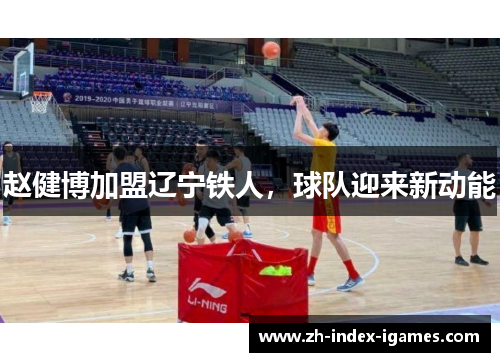 赵健博加盟辽宁铁人,球队迎来新动能 赵健博加盟辽宁铁人,球队迎来新动能
