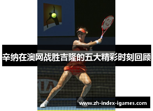辛纳在澳网战胜吉隆的五大精彩时刻回顾 辛纳在澳网战胜吉隆的五大精彩时刻回顾
