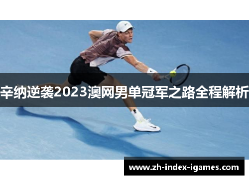 辛纳逆袭2023澳网男单冠军之路全程解析 辛纳逆袭2023澳网男单冠军之路全程解析