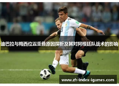 迪巴拉与梅西位置重叠原因探析及其对阿根廷队战术的影响 迪巴拉与梅西位置重叠原因探析及其对阿根廷队战术的影响