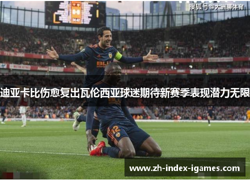 迪亚卡比伤愈复出瓦伦西亚球迷期待新赛季表现潜力无限 迪亚卡比伤愈复出瓦伦西亚球迷期待新赛季表现潜力无限