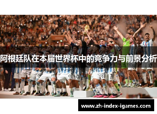 阿根廷队在本届世界杯中的竞争力与前景分析 阿根廷队在本届世界杯中的竞争力与前景分析