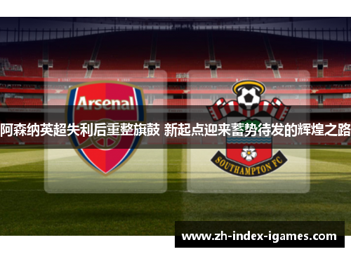 阿森纳英超失利后重整旗鼓 新起点迎来蓄势待发的辉煌之路 阿森纳英超失利后重整旗鼓 新起点迎来蓄势待发的辉煌之路