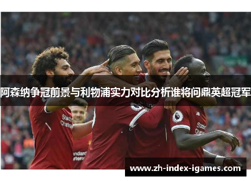 阿森纳争冠前景与利物浦实力对比分析谁将问鼎英超冠军 阿森纳争冠前景与利物浦实力对比分析谁将问鼎英超冠军