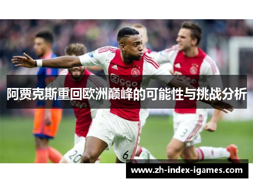 阿贾克斯重回欧洲巅峰的可能性与挑战分析 阿贾克斯重回欧洲巅峰的可能性与挑战分析