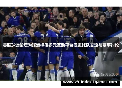 英超球迷论坛为球迷提供多元互动平台促进球队交流与赛事讨论