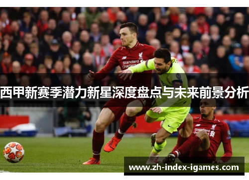 西甲新赛季潜力新星深度盘点与未来前景分析 西甲新赛季潜力新星深度盘点与未来前景分析