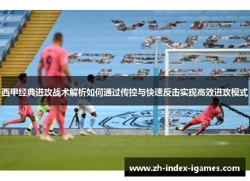 西甲经典进攻战术解析如何通过传控与快速反击实现高效进攻模式