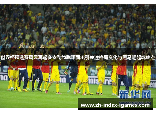 世界杯预选赛风云再起多支劲旅脱颖而出引关注格局变化与黑马崛起成焦点