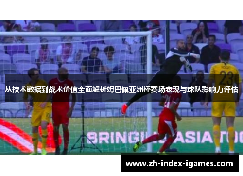从技术数据到战术价值全面解析姆巴佩亚洲杯赛场表现与球队影响力评估 从技术数据到战术价值全面解析姆巴佩亚洲杯赛场表现与球队影响力评估