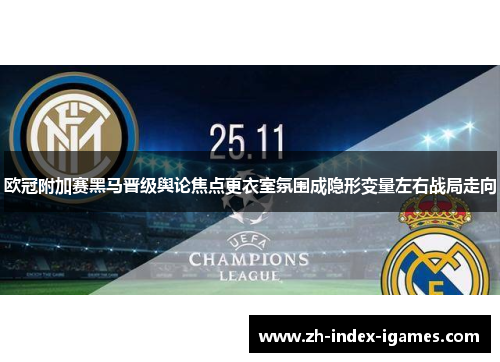 欧冠附加赛黑马晋级舆论焦点更衣室氛围成隐形变量左右战局走向 欧冠附加赛黑马晋级舆论焦点更衣室氛围成隐形变量左右战局走向