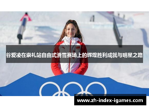 谷爱凌在崇礼站自由式滑雪赛场上的辉煌胜利成就与明星之路 谷爱凌在崇礼站自由式滑雪赛场上的辉煌胜利成就与明星之路