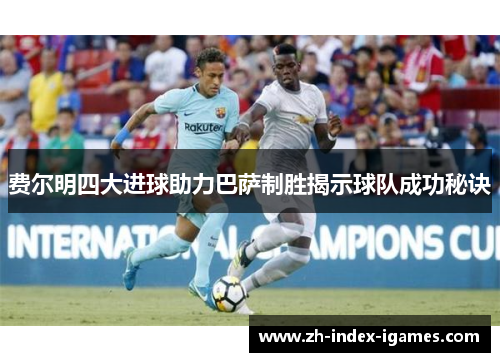 费尔明四大进球助力巴萨制胜揭示球队成功秘诀