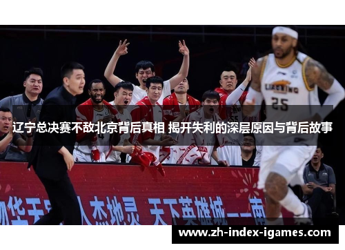 辽宁总决赛不敌北京背后真相 揭开失利的深层原因与背后故事
