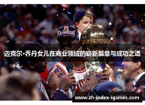 迈克尔·乔丹女儿在商业领域的崭新篇章与成功之道