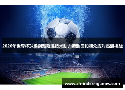 2026年世界杯球场创新降温技术助力运动员和观众应对高温挑战