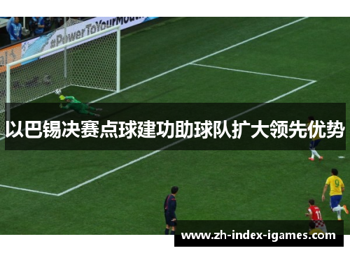 以巴锡决赛点球建功助球队扩大领先优势 以巴锡决赛点球建功助球队扩大领先优势
