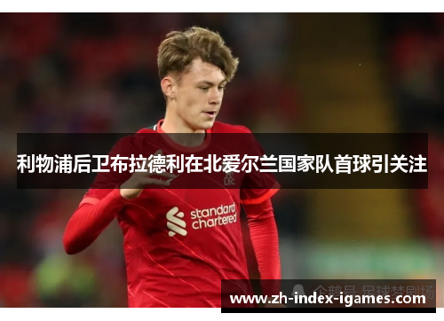 利物浦后卫布拉德利在北爱尔兰国家队首球引关注