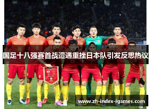 国足十八强赛首战遭遇重挫日本队引发反思热议