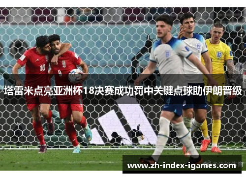 塔雷米点亮亚洲杯18决赛成功罚中关键点球助伊朗晋级 塔雷米点亮亚洲杯18决赛成功罚中关键点球助伊朗晋级