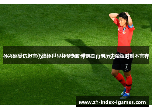 孙兴慜受访坦言仍追逐世界杯梦想盼带韩国再创历史荣耀时刻不言弃 孙兴慜受访坦言仍追逐世界杯梦想盼带韩国再创历史荣耀时刻不言弃