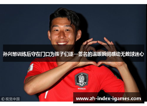 孙兴慜训练后守在门口为孩子们逐一签名的温暖瞬间感动无数球迷心 孙兴慜训练后守在门口为孩子们逐一签名的温暖瞬间感动无数球迷心