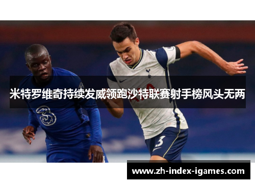 米特罗维奇持续发威领跑沙特联赛射手榜风头无两 米特罗维奇持续发威领跑沙特联赛射手榜风头无两