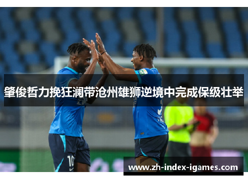 肇俊哲力挽狂澜带沧州雄狮逆境中完成保级壮举 肇俊哲力挽狂澜带沧州雄狮逆境中完成保级壮举