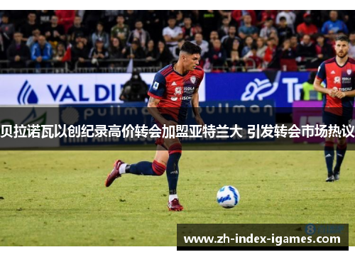 贝拉诺瓦以创纪录高价转会加盟亚特兰大 引发转会市场热议 贝拉诺瓦以创纪录高价转会加盟亚特兰大 引发转会市场热议