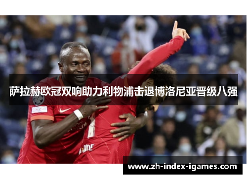 萨拉赫欧冠双响助力利物浦击退博洛尼亚晋级八强