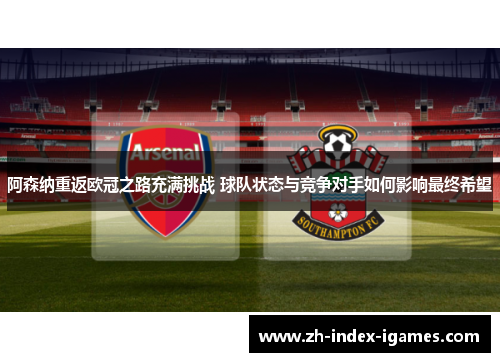 阿森纳重返欧冠之路充满挑战 球队状态与竞争对手如何影响最终希望 阿森纳重返欧冠之路充满挑战 球队状态与竞争对手如何影响最终希望