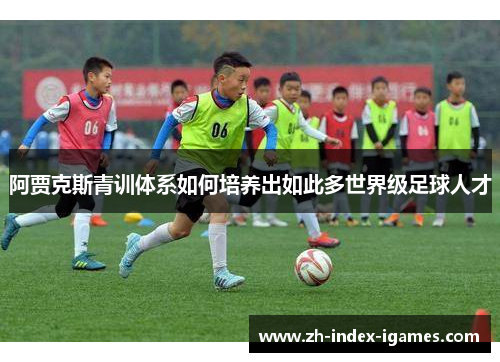 阿贾克斯青训体系如何培养出如此多世界级足球人才