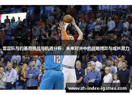 雷霆队与约基奇挑战与机遇分析:未来对决中的战略博弈与成长潜力 雷霆队与约基奇挑战与机遇分析:未来对决中的战略博弈与成长潜力