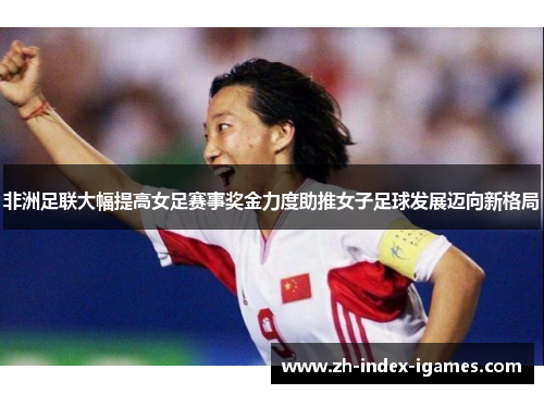 非洲足联大幅提高女足赛事奖金力度助推女子足球发展迈向新格局