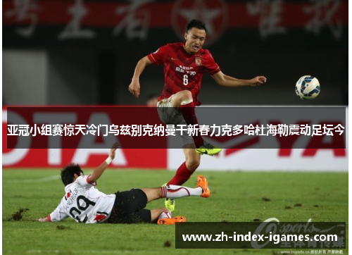 亚冠小组赛惊天冷门乌兹别克纳曼干新春力克多哈杜海勒震动足坛今