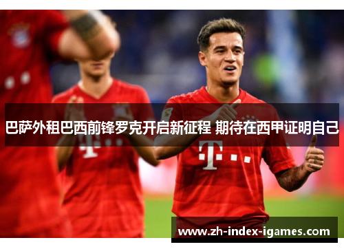 巴萨外租巴西前锋罗克开启新征程 期待在西甲证明自己