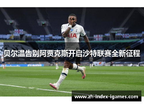 贝尔温告别阿贾克斯开启沙特联赛全新征程 贝尔温告别阿贾克斯开启沙特联赛全新征程