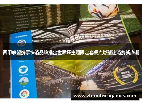 西甲联盟携手快消品牌推出世界杯主题限定套餐点燃球迷消费新热潮 西甲联盟携手快消品牌推出世界杯主题限定套餐点燃球迷消费新热潮