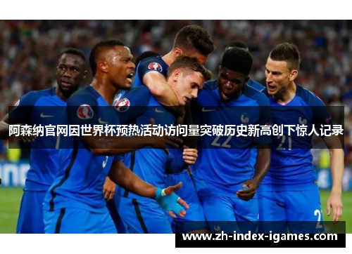 阿森纳官网因世界杯预热活动访问量突破历史新高创下惊人记录 阿森纳官网因世界杯预热活动访问量突破历史新高创下惊人记录