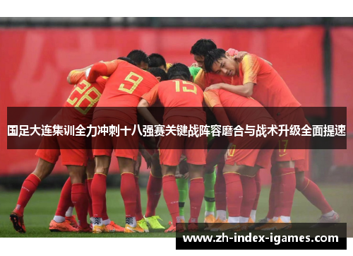 国足大连集训全力冲刺十八强赛关键战阵容磨合与战术升级全面提速