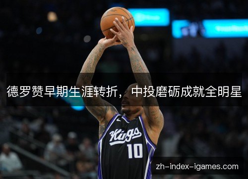 德罗赞早期生涯转折，中投磨砺成就全明星
