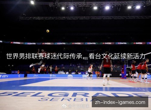 世界男排联赛球迷代际传承，看台文化延续新活力