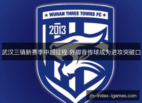 武汉三镇新赛季中超征程 外脚背传球成为进攻突破口